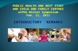 PUBLIC HEALTH AND BEST START AND CHILD AND FAMILY CENTRES alPHa Winter Symposium Feb. 11, 2011 INTRODUCTORY REMARKS.