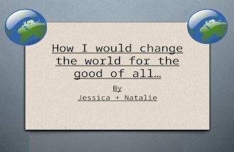 How I would change the world for the good of all… By Jessica + Natalie.