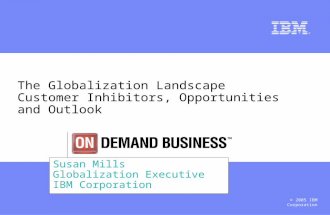 © 2005 IBM Corporation The Globalization Landscape Customer Inhibitors, Opportunities and Outlook Susan Mills Globalization Executive IBM Corporation.