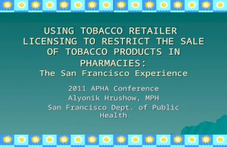 USING TOBACCO RETAILER LICENSING TO RESTRICT THE SALE OF TOBACCO PRODUCTS IN PHARMACIES : The San Francisco Experience 2011 APHA Conference Alyonik Hrushow,