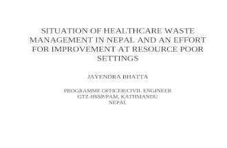 SITUATION OF HEALTHCARE WASTE MANAGEMENT IN NEPAL AND AN EFFORT FOR IMPROVEMENT AT RESOURCE POOR SETTINGS JAYENDRA BHATTA PROGRAMME OFFICER/CIVIL ENGINEER.