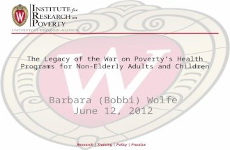 Research | Training | Policy | Practice The Legacy of the War on Poverty’s Health Programs for Non-Elderly Adults and Children Barbara (Bobbi) Wolfe June.