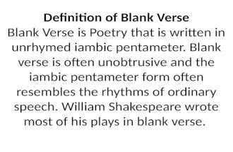 Definition of Blank Verse Blank Verse is Poetry that is written in unrhymed iambic pentameter. Blank verse is often unobtrusive and the iambic pentameter.