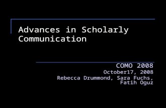 Advances in Scholarly Communication COMO 2008 October17, 2008 Rebecca Drummond, Sara Fuchs, Fatih Oguz.