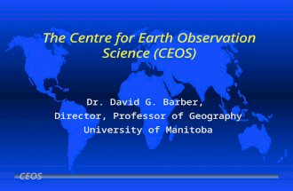 CEOS The Centre for Earth Observation Science (CEOS) Dr. David G. Barber, Director, Professor of Geography University of Manitoba.