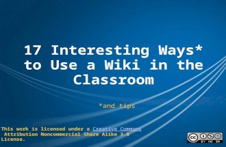 17 Interesting Ways* to Use a Wiki in the Classroom *and tips This work is licensed under a Creative Commons Attribution Noncommercial Share Alike 3.0.