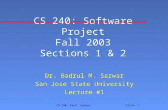 CS 240, Prof. Sarwar Slide 1 CS 240: Software Project Fall 2003 Sections 1 & 2 Dr. Badrul M. Sarwar San Jose State University Lecture #1.