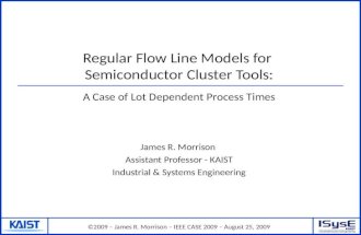 ©2009 – James R. Morrison – IEEE CASE 2009 – August 25, 2009 Regular Flow Line Models for Semiconductor Cluster Tools: James R. Morrison Assistant Professor.