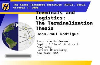 The Korea Transport Institute (KOTI), Seoul, October 7, 2008 Terminals and Logistics: The Terminalization Thesis Jean-Paul Rodrigue Associate Professor.