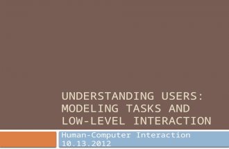 UNDERSTANDING USERS: MODELING TASKS AND LOW- LEVEL INTERACTION Human-Computer Interaction 10.13.2012.