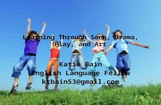 Learning Through Song, Drama, Play, and Art Katie Bain English Language Fellow ktbain53@gmail.com.