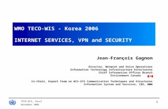 November 2006 TECO-WIS, Seoul 1 WMO TECO-WIS - Korea 2006 INTERNET SERVICES, VPN and SECURITY Jean-François Gagnon Director, Network and Voice Operations.