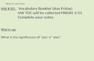 HW # 83- Vocabulary Booklet (due Friday) HW TOC will be collected FRIDAY 3/15 Complete your notes. Warm up What is the significance of “pie/ π” day? Week.