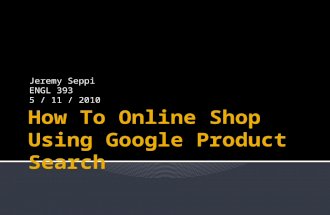 Jeremy Seppi ENGL 393 5 / 11 / 2010.  This presentation will teach you how to comparison shop using Google Product Search, a utility provided by the.