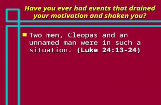 Have you ever had events that drained your motivation and shaken you? n Two men, Cleopas and an unnamed man were in such a situation. (Luke 24:13-24)
