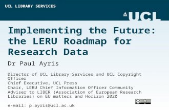 UCL LIBRARY SERVICES Implementing the Future: the LERU Roadmap for Research Data Dr Paul Ayris Director of UCL Library Services and UCL Copyright Officer.