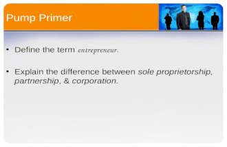 Pump Primer Define the term entrepreneur. Explain the difference between sole proprietorship, partnership, & corporation.