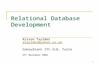 1 Relational Database Development Alison Taylder ataylder@yahoo.co.ukataylder@yahoo.co.uk Consultant ITC-ILO, Turin 25 th November 2004.