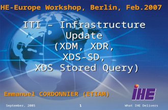 September, 2005What IHE Delivers 1 ITI – Infrastructure Update (XDM, XDR, XDS-SD, XDS Stored Query) Emmanuel CORDONNIER (ETIAM) IHE-Europe Workshop, Berlin,