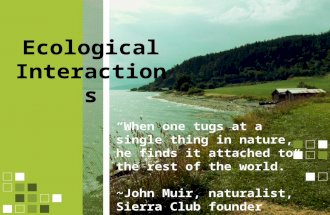 Ecological Interactions “When one tugs at a single thing in nature, he finds it attached to the rest of the world.” ~John Muir, naturalist, Sierra Club.