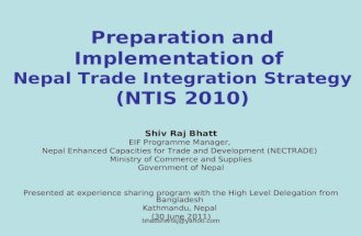 Bhattshivraj@yahoo.com Preparation and Implementation of Nepal Trade Integration Strategy (NTIS 2010) Shiv Raj Bhatt EIF Programme Manager, Nepal Enhanced.