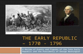 THE EARLY REPUBLIC – 1770 - 1796 A Review of Events and Figures of the late Early Republic and the Presidency of George Washington.
