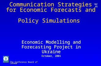 The Conference Board of Canada 10/01 Communication Strategies for Economic Forecasts and Policy Simulations Economic Modelling and Forecasting Project.