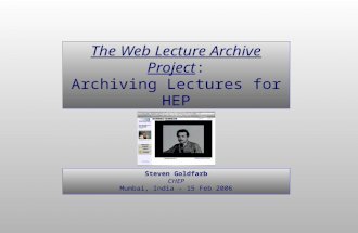 Steven Goldfarb CHEP Mumbai, India - 15 Feb 2006 The Web Lecture Archive Project: Archiving Lectures for HEP.
