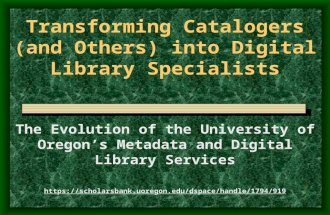 Transforming Catalogers (and Others) into Digital Library Specialists The Evolution of the University of Oregon’s Metadata and Digital Library Services.