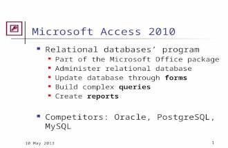 10 May 20131 Microsoft Access 2010 Relational databases’ program Part of the Microsoft Office package Administer relational database Update database through.