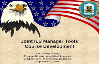 Joint ILS Manager Tools Course Development T.R. “Randy” Pilling Program Director, Acquisition Logistics (703) 805-2277 thomas.pilling@dau.milthomas.pilling@dau.mil.