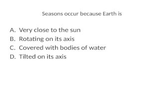 Seasons occur because Earth is A.Very close to the sun B.Rotating on its axis C.Covered with bodies of water D.Tilted on its axis.