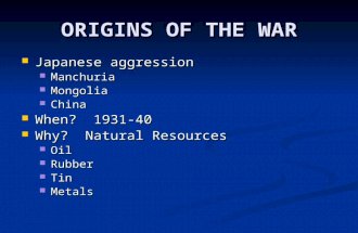 ORIGINS OF THE WAR Japanese aggression Manchuria Mongolia China When? 1931-40 Why? Natural Resources Oil Rubber Tin Metals.