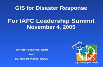 GIS for Disaster Response For IAFC Leadership Summit November 4, 2005 Jennifer Schottke, ESRI And Dr. Robert Pierce, USGS.