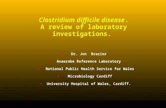 Clostridium difficile disease. A review of laboratory investigations. Dr. Jon Brazier Anaerobe Reference Laboratory National Public Health Service for.