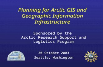 Planning for Arctic GIS and Geographic Information Infrastructure Sponsored by the Arctic Research Support and Logistics Program 30 October 2003 Seattle,