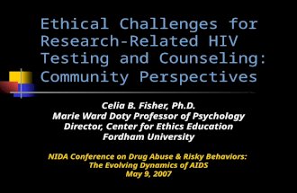 Ethical Challenges for Research- Related HIV Testing and Counseling: Community Perspectives Celia B. Fisher, Ph.D. Marie Ward Doty Professor of Psychology.