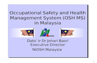 1 Occupational Safety and Health Management System (OSH MS) in Malaysia Dato’ Ir Dr Johari Basri Executive Director NIOSH Malaysia Occupational Safety.