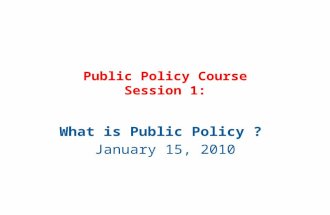 Public Policy Course Session 1: What is Public Policy ? January 15, 2010.