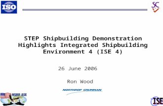 STEP Shipbuilding Demonstration Highlights Integrated Shipbuilding Environment 4 (ISE 4) 26 June 2006 Ron Wood.