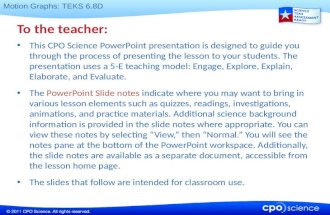 Motion Graphs: TEKS 6.8D To the teacher: This CPO Science PowerPoint presentation is designed to guide you through the process of presenting the lesson.