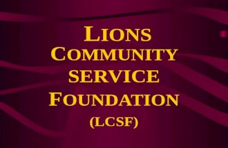 L IONS C OMMUNITY SERVICE F OUNDATION (LCSF) VISION ITS VISION ‘To be the leading source of philanthropic giving for the conduct of charitable services.