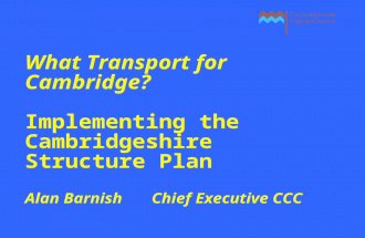 What Transport for Cambridge? Implementing the Cambridgeshire Structure Plan Alan Barnish Chief Executive CCC.