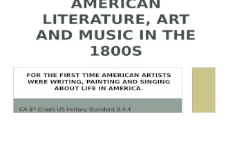 FOR THE FIRST TIME AMERICAN ARTISTS WERE WRITING, PAINTING AND SINGING ABOUT LIFE IN AMERICA. AMERICAN LITERATURE, ART AND MUSIC IN THE 1800S CA 8 th Grade.