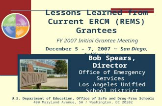 Lessons Learned from Current ERCM (REMS) Grantees FY 2007 Initial Grantee Meeting December 5 – 7, 2007 ~ San Diego, California U.S. Department of Education,