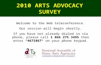2010 ARTS ADVOCACY SURVEY Welcome to the Web teleconference. Our session will begin shortly. If you have not already dialed in via phone, please call 1.
