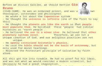 Before we discuss Galileo, we should mention Giordano Bruno (1548-1600). He was an ordained priest, and was a well-known theologian, astronomer and philosopher.