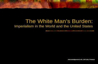 The White Man’s Burden: Imperialism in the World and the United States Acknowledgement to Mr. Jeff Lobo, Producer.