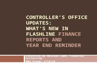 CONTROLLER’S OFFICE UPDATES: WHAT’S NEW IN FLASHLINE FINANCE REPORTS AND YEAR END REMINDER Presented by Melissa Cope, Financial Accounting BAS Forum: 2/13/13.