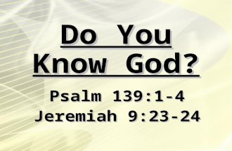 Do You Know God? Psalm 139:1-4 Jeremiah 9:23-24. We must first have a desire to know God (Ex. 33:13; Ac. 17:27) There are some things we cannot know about.